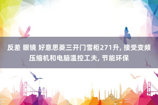 反差 眼镜 好意思菱三开门雪柜271升， 接受变频压缩机和电脑温控工夫， 节能环保