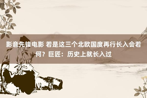 影音先锋电影 若是这三个北欧国度再行长入会若何？巨匠：历史上就长入过