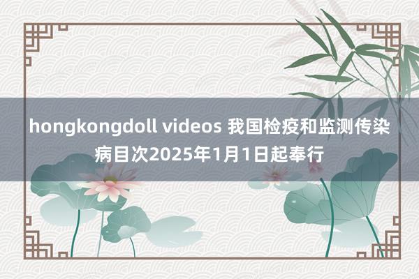 hongkongdoll videos 我国检疫和监测传染病目次2025年1月1日起奉行