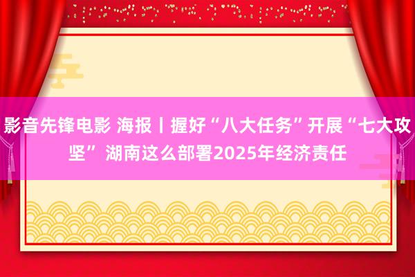 影音先锋电影 海报丨握好“八大任务”开展“七大攻坚” 湖南这么部署2025年经济责任