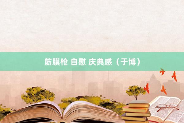 筋膜枪 自慰 庆典感（于博）