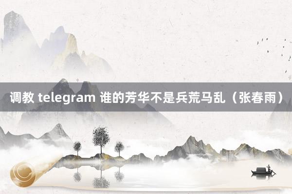 调教 telegram 谁的芳华不是兵荒马乱（张春雨）