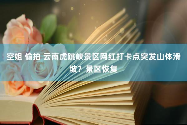 空姐 偷拍 云南虎跳峡景区网红打卡点突发山体滑坡？景区恢复