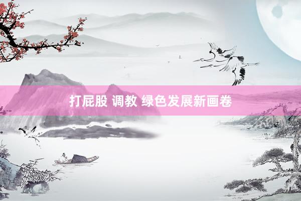 打屁股 调教 绿色发展新画卷