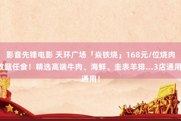 影音先锋电影 天环广场「焱铁烧」168元/位烧肉放题任食！精选高端牛肉、海鲜、圭表羊排...3店通用！