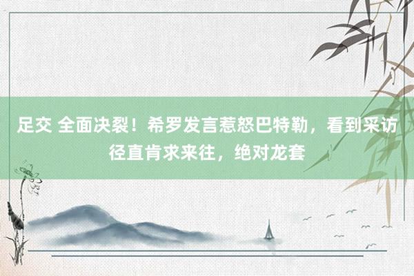 足交 全面决裂！希罗发言惹怒巴特勒，看到采访径直肯求来往，绝对龙套
