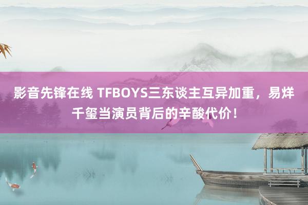 影音先锋在线 TFBOYS三东谈主互异加重，易烊千玺当演员背后的辛酸代价！