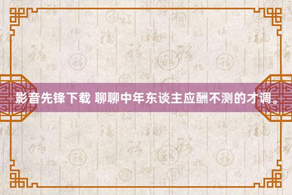 影音先锋下载 聊聊中年东谈主应酬不测的才调。