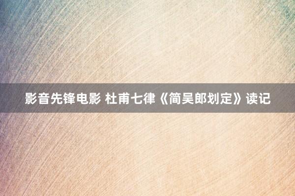 影音先锋电影 杜甫七律《简吴郎划定》读记