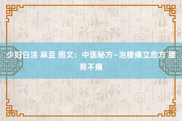 少妇白洁 麻豆 图文：中医秘方—治腰痛立愈方 腰背不痛
