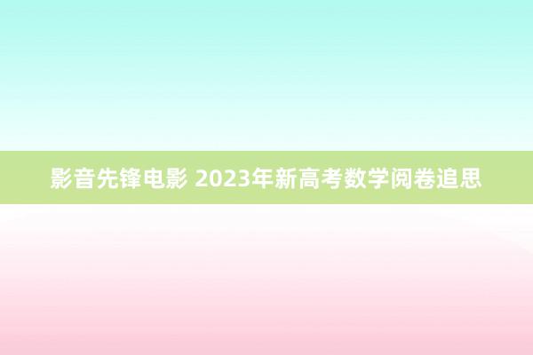 影音先锋电影 2023年新高考数学阅卷追思