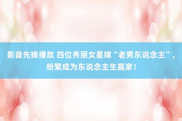 影音先锋播放 四位秀丽女星嫁“老男东说念主”，纷繁成为东说念主生赢家！