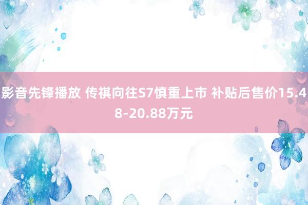 影音先锋播放 传祺向往S7慎重上市 补贴后售价15.48-20.88万元