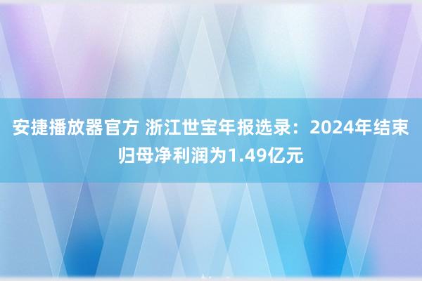 安捷播放器官方 浙江世宝年报选录：2024年结束归母净利润为1.49亿元