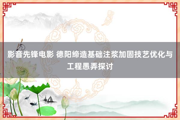 影音先锋电影 德阳缔造基础注浆加固技艺优化与工程愚弄探讨