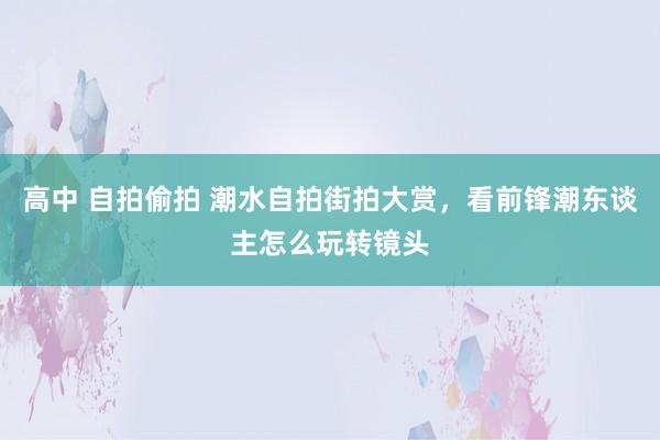 高中 自拍偷拍 潮水自拍街拍大赏，看前锋潮东谈主怎么玩转镜头