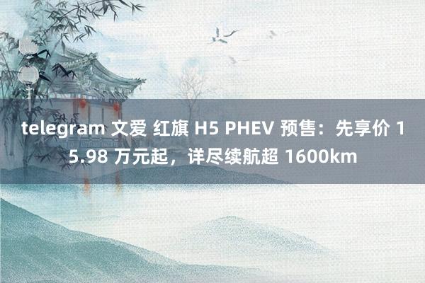 telegram 文爱 红旗 H5 PHEV 预售：先享价 15.98 万元起，详尽续航超 1600km