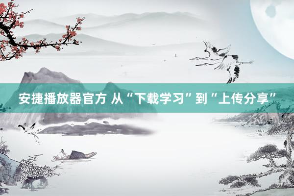 安捷播放器官方 从“下载学习”到“上传分享”