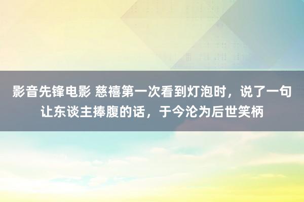 影音先锋电影 慈禧第一次看到灯泡时，说了一句让东谈主捧腹的话，于今沦为后世笑柄