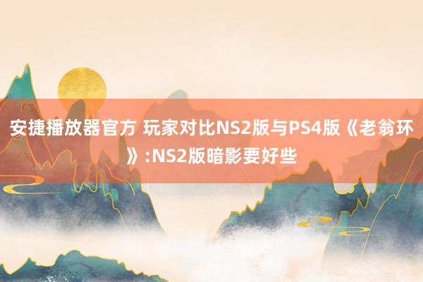 安捷播放器官方 玩家对比NS2版与PS4版《老翁环》:NS2版暗影要好些
