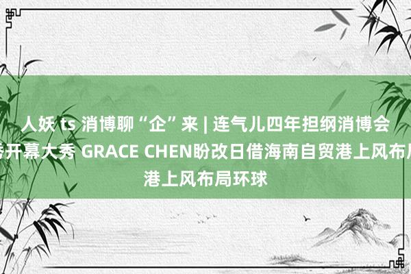 人妖 ts 消博聊“企”来 | 连气儿四年担纲消博会时装秀开幕大秀 GRACE CHEN盼改日借海南自贸港上风布局环球