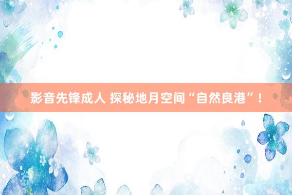 影音先锋成人 探秘地月空间“自然良港”！