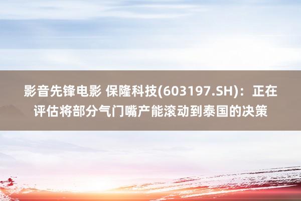 影音先锋电影 保隆科技(603197.SH)：正在评估将部分气门嘴产能滚动到泰国的决策