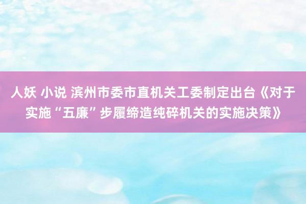 人妖 小说 滨州市委市直机关工委制定出台《对于实施“五廉”步履缔造纯碎机关的实施决策》