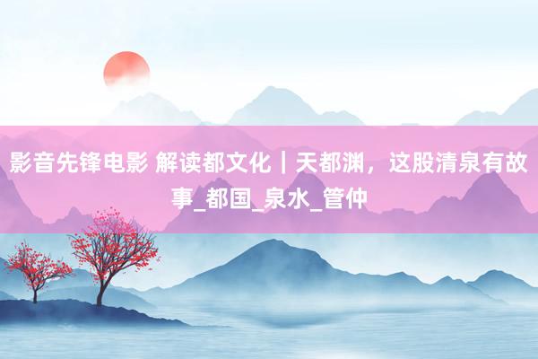 影音先锋电影 解读都文化｜天都渊，这股清泉有故事_都国_泉水_管仲