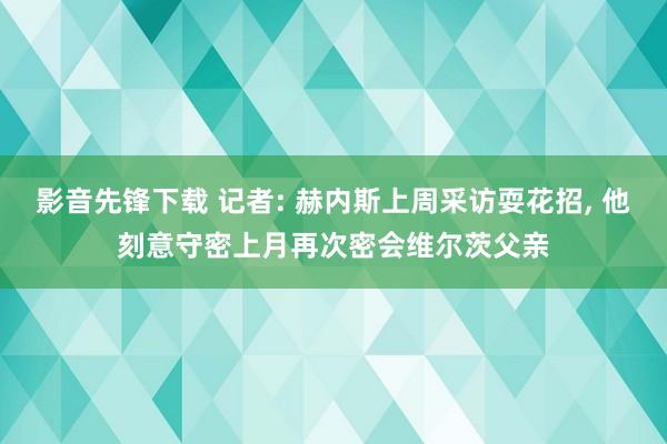 影音先锋下载 记者: 赫内斯上周采访耍花招， 他刻意守密上月再次密会维尔茨父亲