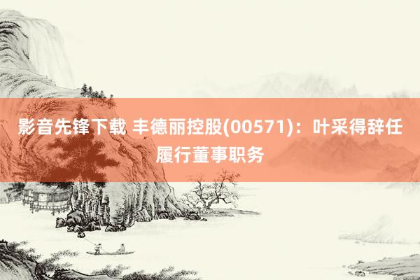 影音先锋下载 丰德丽控股(00571)：叶采得辞任履行董事职务