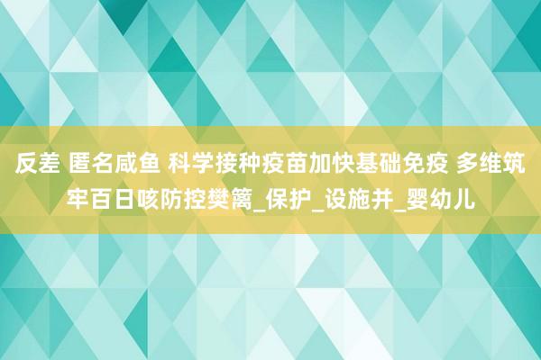 反差 匿名咸鱼 科学接种疫苗加快基础免疫 多维筑牢百日咳防控樊篱_保护_设施并_婴幼儿