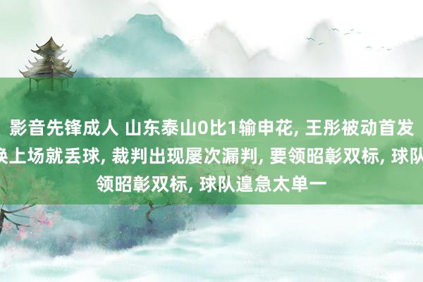影音先锋成人 山东泰山0比1输申花， 王彤被动首发， 阿布都刚换上场就丢球， 裁判出现屡次漏判， 要领昭彰双标， 球队遑急太单一