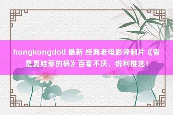 hongkongdoll 最新 经典老电影译制片《皆是夏娃惹的祸》百看不厌，锐利推选！