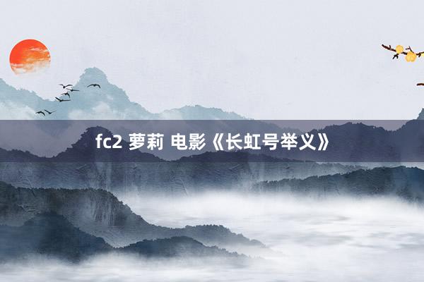 fc2 萝莉 电影《长虹号举义》