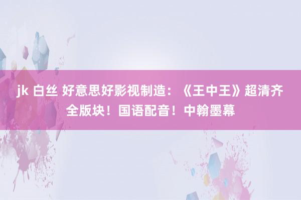 jk 白丝 好意思好影视制造：《王中王》超清齐全版块！国语配音！中翰墨幕