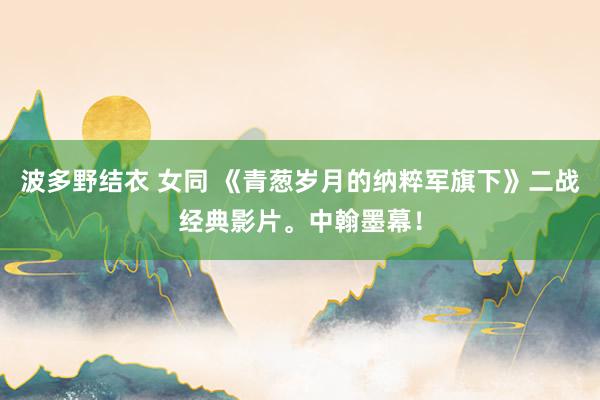 波多野结衣 女同 《青葱岁月的纳粹军旗下》二战经典影片。中翰墨幕！