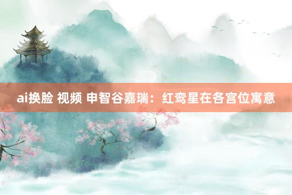 ai换脸 视频 申智谷嘉瑞：红鸾星在各宫位寓意