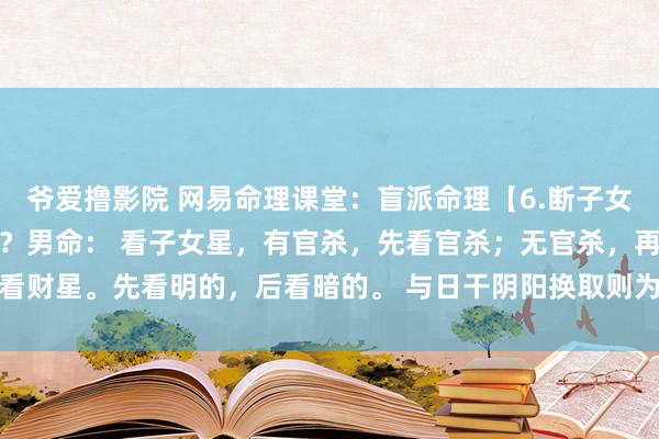 爷爱撸影院 网易命理课堂：盲派命理【6.断子女】若何判断头胎孩子性别？男命： 看子女星，有官杀，先看官杀；无官杀，再看财星。先看明的，后看暗的。 与日干阴阳换取则为犬子：与日干阴阳相背则...