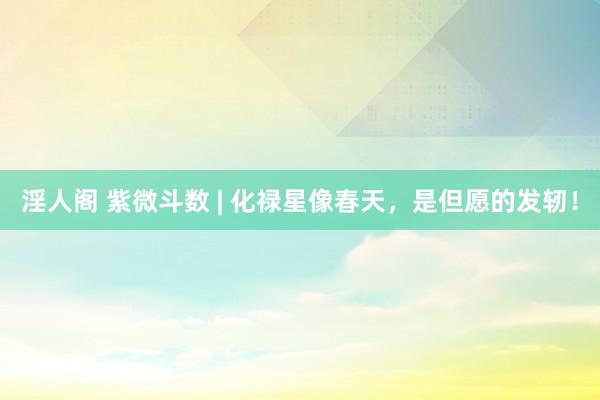 淫人阁 紫微斗数 | 化禄星像春天，是但愿的发轫！
