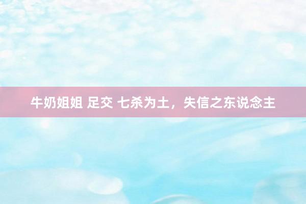 牛奶姐姐 足交 七杀为土，失信之东说念主