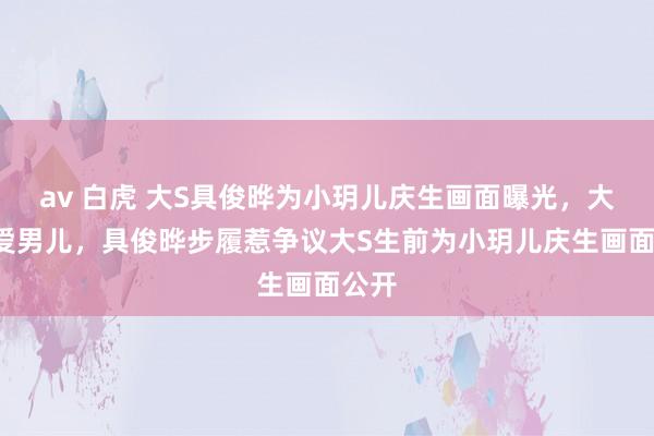 av 白虎 大S具俊晔为小玥儿庆生画面曝光，大S太爱男儿，具俊晔步履惹争议大S生前为小玥儿庆生画面公开