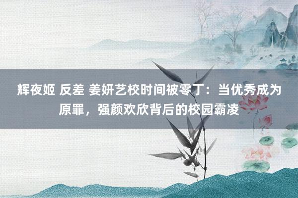 辉夜姬 反差 姜妍艺校时间被零丁：当优秀成为原罪，强颜欢欣背后的校园霸凌