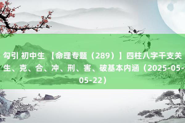勾引 初中生 【命理专题（289）】四柱八字干支关连：生、克、合、冲、刑、害、破基本内涵（2025-05-22）