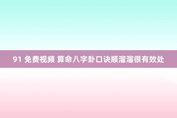 91 免费视频 算命八字卦口诀顺溜溜很有效处