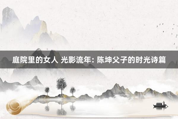 庭院里的女人 光影流年: 陈坤父子的时光诗篇