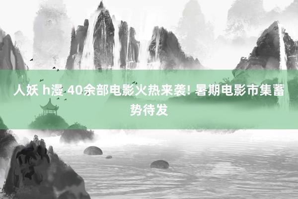 人妖 h漫 40余部电影火热来袭! 暑期电影市集蓄势待发