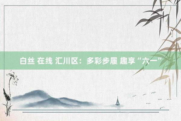 白丝 在线 汇川区：多彩步履 趣享“六一”