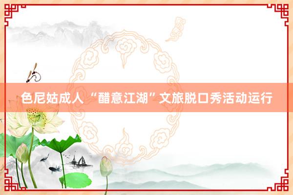 色尼姑成人 “醋意江湖”文旅脱口秀活动运行