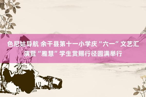 色尼姑导航 余干县第十一小学庆“六一”文艺汇演暨“雅慧”学生赏赐行径圆满举行